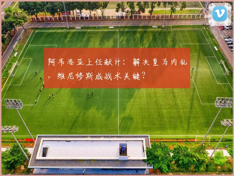 阿韦洛亚上任献计：解决皇马内乱，维尼修斯成战术关键？
