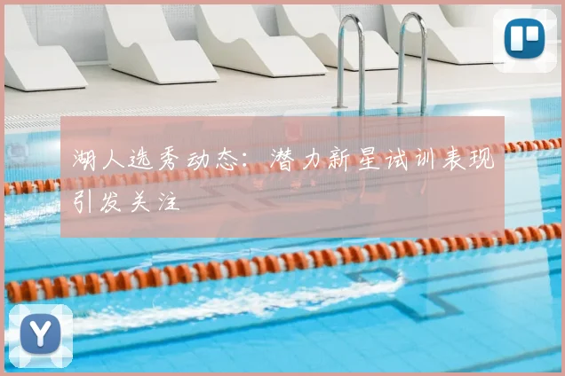 湖人选秀动态：潜力新星试训表现引发关注