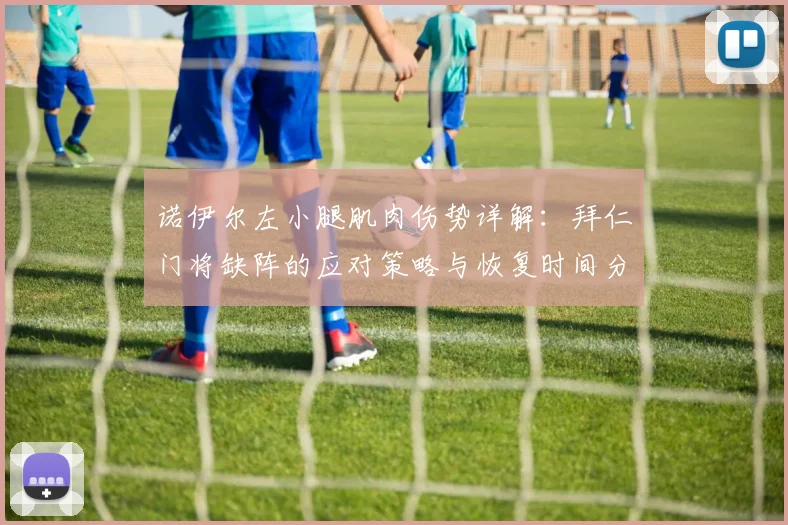 诺伊尔左小腿肌肉伤势详解：拜仁门将缺阵的应对策略与恢复时间分析