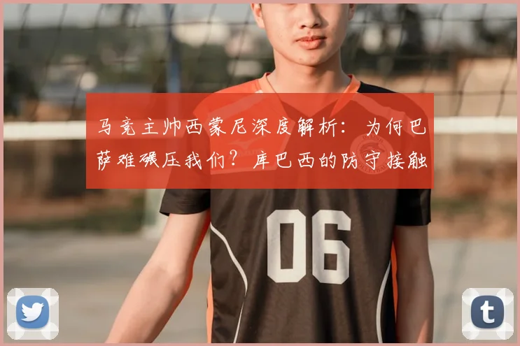马竞主帅西蒙尼深度解析：为何巴萨难碾压我们？库巴西的防守接触是关键