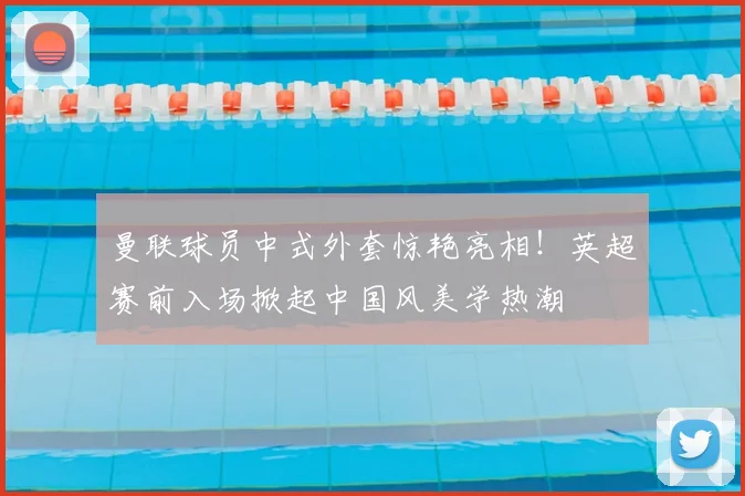 曼联球员中式外套惊艳亮相！英超赛前入场掀起中国风美学热潮