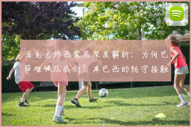 马竞主帅西蒙尼深度解析：为何巴萨难碾压我们？库巴西的防守接触是关键