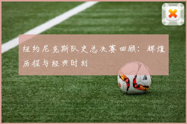 纽约尼克斯队史总决赛回顾：辉煌历程与经典时刻