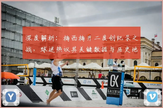 深度解析：梅西梅开二度创纪录之战，球迷热议其关键数据与历史地位