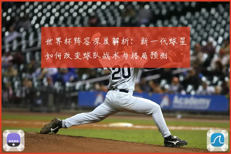 世界杯阵容深度解析：新一代球星如何改变球队战术与格局预测