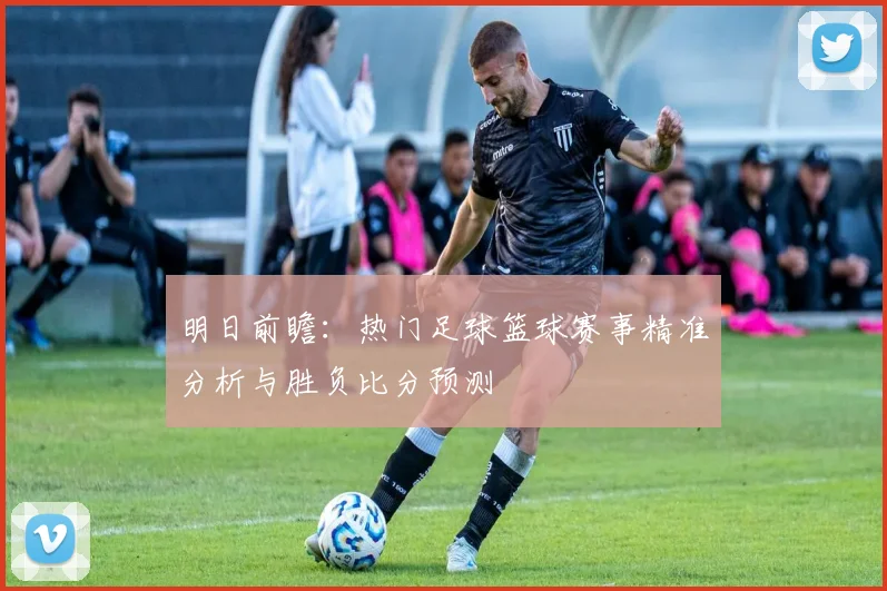 明日前瞻：热门足球篮球赛事精准分析与胜负比分预测