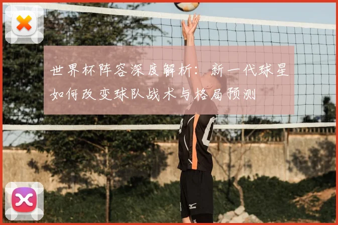 世界杯阵容深度解析：新一代球星如何改变球队战术与格局预测
