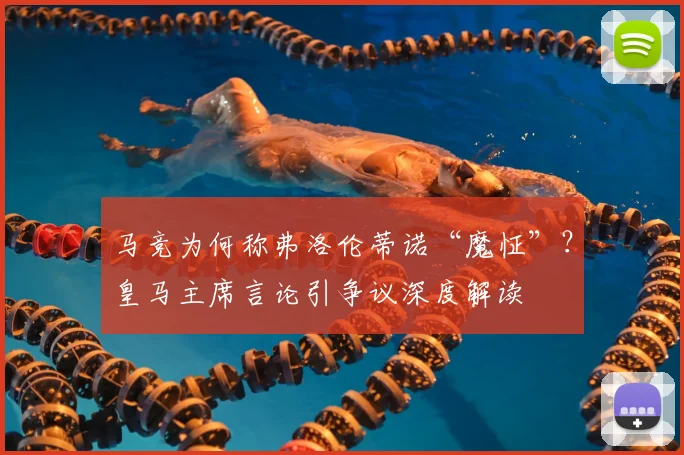 马竞为何称弗洛伦蒂诺“魔怔”？皇马主席言论引争议深度解读