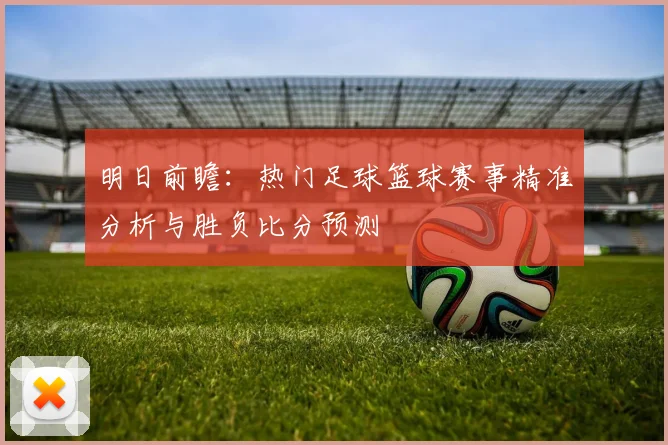 明日前瞻：热门足球篮球赛事精准分析与胜负比分预测