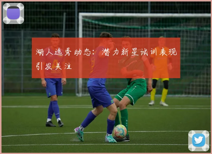 湖人选秀动态：潜力新星试训表现引发关注